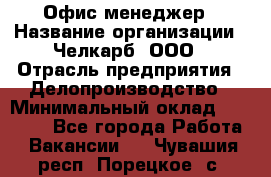 Офис-менеджер › Название организации ­ Челкарб, ООО › Отрасль предприятия ­ Делопроизводство › Минимальный оклад ­ 25 000 - Все города Работа » Вакансии   . Чувашия респ.,Порецкое. с.